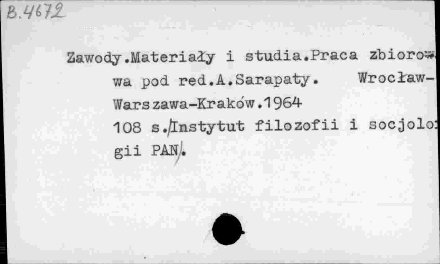 ﻿l.W
Zawody.Materiaiy i studia.Praca zbioro^ wa pod. red.A.Sarapaty. Wrociaw-Wars zawa-Krakdw .1964
108 s./lnstytut filozofii i socjolo: gii PAN;